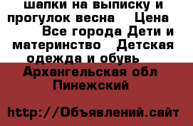 шапки на выписку и прогулок весна  › Цена ­ 500 - Все города Дети и материнство » Детская одежда и обувь   . Архангельская обл.,Пинежский 